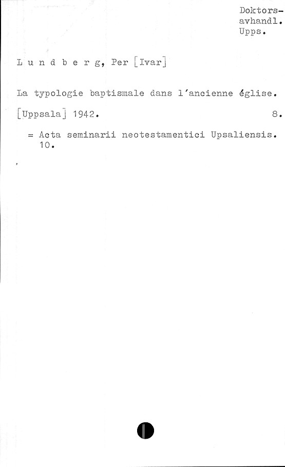  ﻿Doktors-
avhandl.
Upps.
Lundberg, Per [ivar]
La typologie baptismale dans 1'ancienne église.
[Uppsala] 1942.
= Acta seminarii neotestamentici Upsaliensis
10.
8