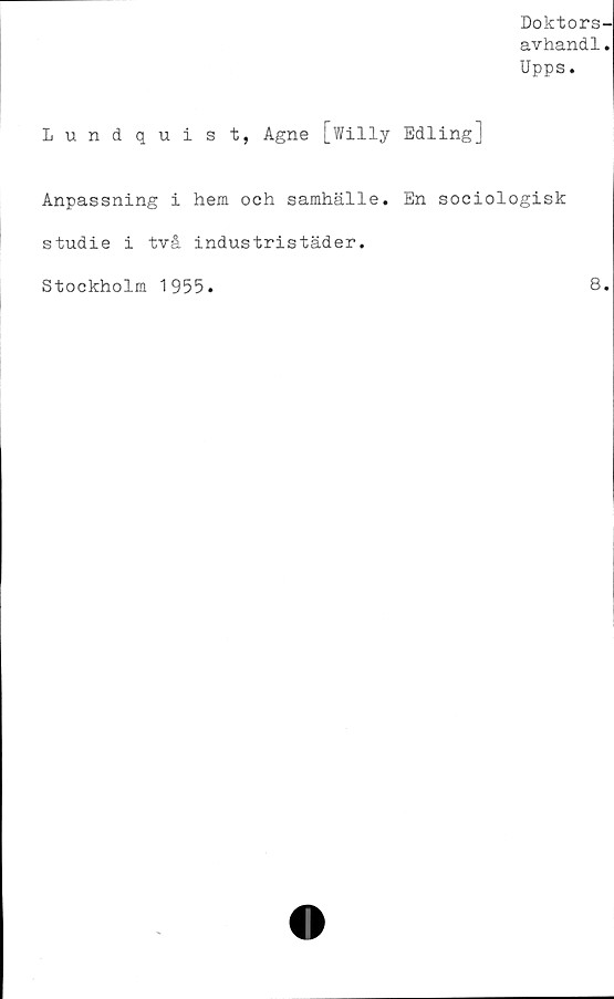  ﻿Doktors-
avhandl.
Upps.
Lundquist, Agne [Willy Edling]
Anpassning i hem och samhälle. En sociologisk
studie i två industristäder.
Stockholm 1955.
8.