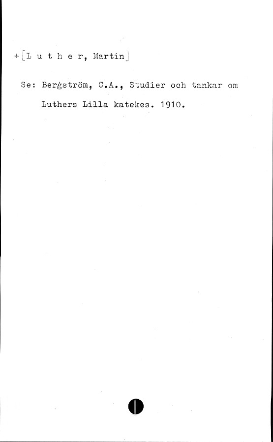  ﻿+ [Iuther, Martin]
Se: Bergström, C.A., Studier och tankar om
Luthers Lilla katekes. 1910.