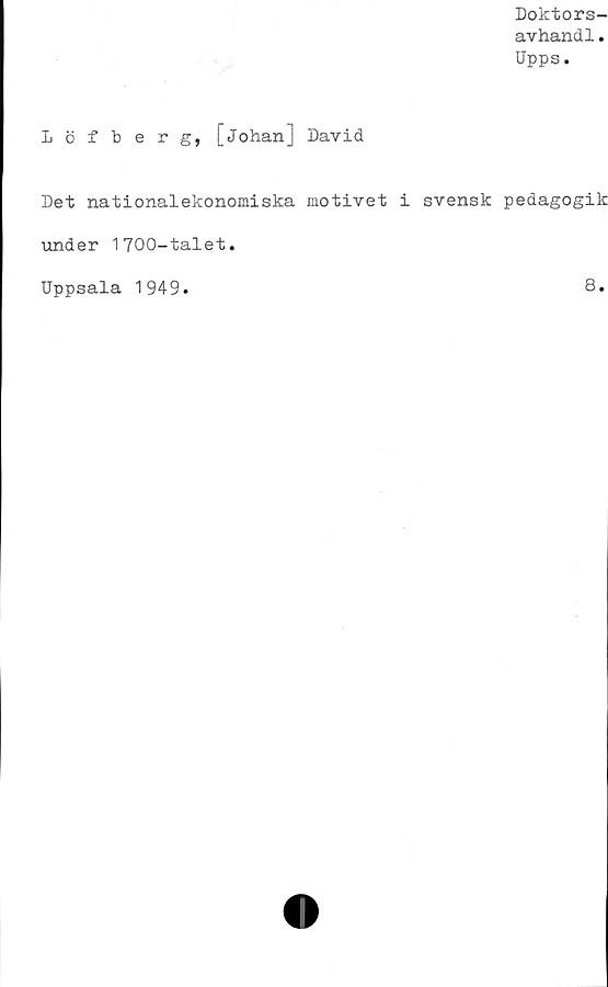  ﻿Doktors-
avhandl.
Upps.
Löfberg, [Johan] David
Det nationalekonomiska motivet i svensk pedagogik
under 1700-talet.
Uppsala 1949
8