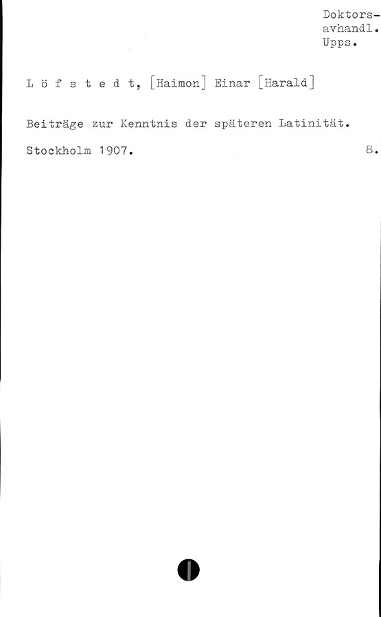  ﻿Doktors-
avhandl.
Upps.
Löfstedt, [Haimon] Einar [Harald]
Beiträge zur Kenntnis der späteren Latinität.
Stockholm 1907
8.