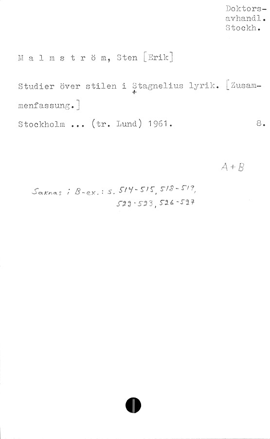 ﻿Doktors-
avhandl.
Stockh.
Malmström, Sten [Srik]
Studier över stilen i Stagnelius lyrik. [Zusam-
menfassung.]
Stockholm ... (tr. Lund) 1961.	8
S,
c* AT/n <\ s
; b-
e*.
5. i-/y-5vr
T53 *5"33 , m -J"a*
