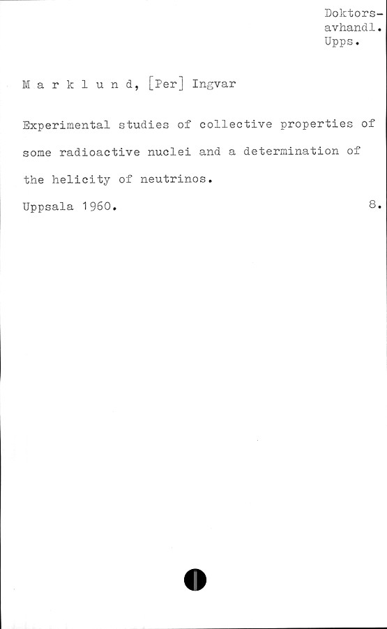  ﻿Doktors-
avhandl.
Upps.
Marklund, [Per] Ingvar
Experimental studies of collective properties of
some radioactive nuclei and a determination of
the helicity of neutrinos
Uppsala 1960.
8