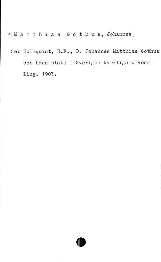 ﻿t[Matthiae Gothus, Johannes]
Se: Holmquist, H.F., D. Johannes Matthiae Gothus
och hans plats i Sveriges kyrkliga utveck-
ling.
1903.
