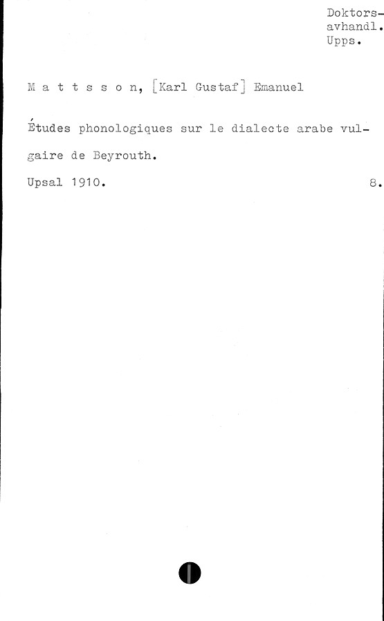  ﻿Doktors-
avhandl.
Upps.
Mattsson, [Karl Gustaf] Emanuel
t
Etudes phonologiques sur le dialecte arabe vul-
gaire de Beyrouth.
Upsal 1910
8