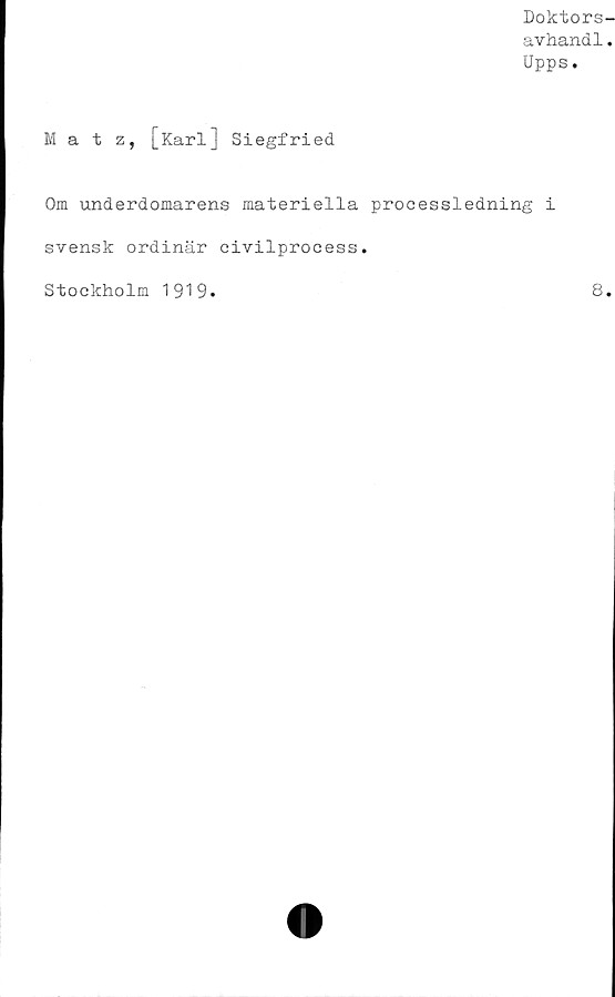  ﻿Doktors-
avhandl.
Upps.
Ma t z, [Karl] Siegfried
Om underdomarens materiella processledning i
svensk ordinär civilprocess.
Stockholm 1919.
8