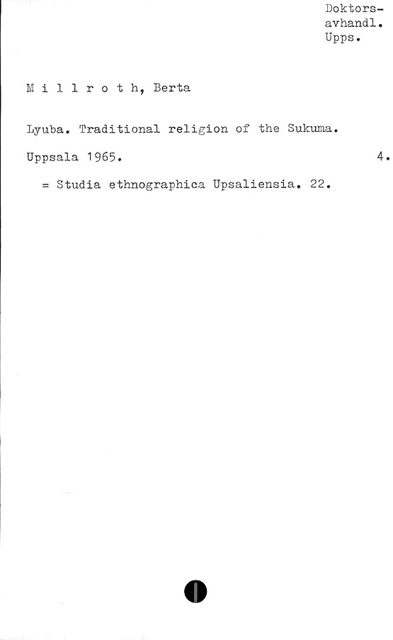  ﻿Doktors-
avhandl.
Upps.
Millroth, Berta
Lyuba. Traditional religion of the Sukuma.
Uppsala 1965.	4.
= Studia ethnographiea Upsaliensia. 22.