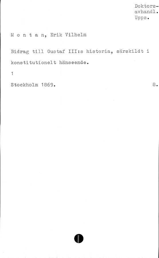  ﻿Doktors-
avhandl.
Upps.
Montan, Erik Vilhelm
Bidrag till Gustaf III:s historia, särskildt i
konstitutionelt hänseende.
1
Stockholm 1869
8