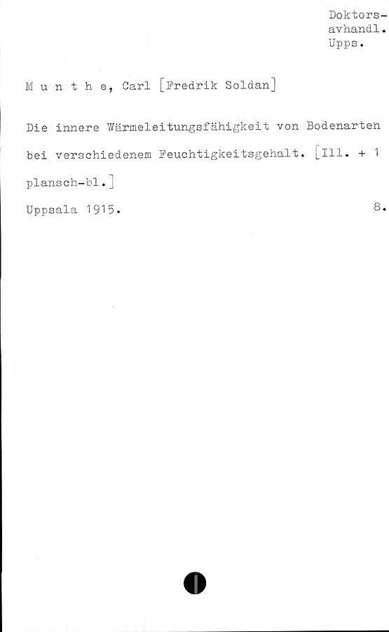  ﻿Doktors-
avhandl.
Upps.
Munthe, Carl [Fredrik Soldan]
Die innere Wärmeleitungsfähigkeit von Bodenarten
bei verschiedenem Feuchtigkeitsgehalt. [ill. + 1
plansch-bl.]
Uppsala 1915.	8.