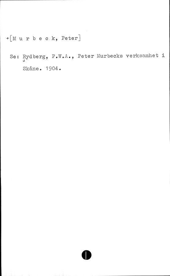  ﻿+[Murbeck, Peter]
Se: Rydberg, P.W.A., Peter Murbecks verksamhet i
Skåne. 1904
