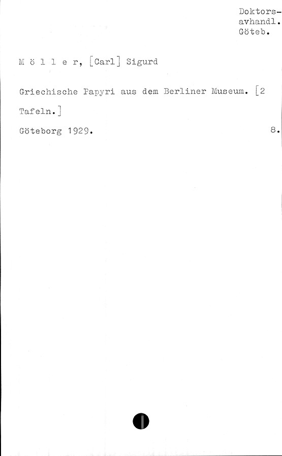  ﻿Doktors
avhandl
Göteb.
Möller, [Carl] Sigurd
Griechische Papyri aus dem Berliner Museum. [2
Tafeln.]
Göteborg 1929.
8