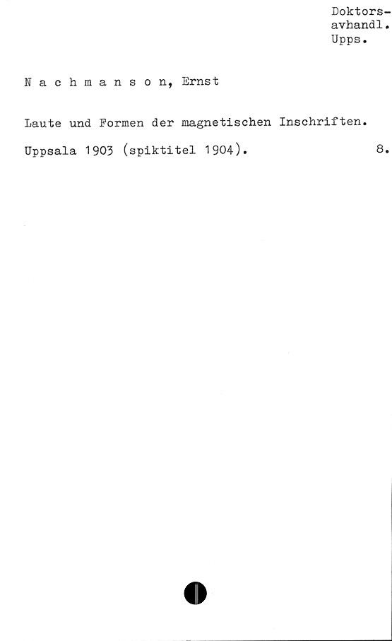  ﻿Doktors-
avhandl.
Upps.
Nachmanson, Ernst
Laute und Formen der magnetischen Inschriften
Uppsala 1903 (spiktitel 1904).
8