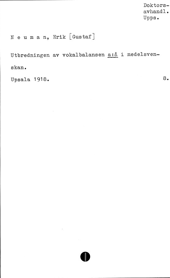  ﻿Doktors-
avhandl.
Upps.
Neuman, Erik [Gustaf]
Utbredningen av vokalbalansen a:
skan.
Upsala 1918.
i medelsven-
8.