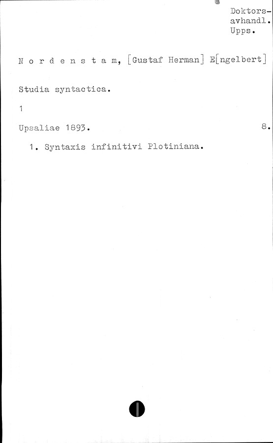  ﻿Doktors-
avhandl.
Upps.
Nordenstam, [Gustaf Herman] E[ngelbert]
Studia syntactica.
1
Upsaliae 1893.	8.
1. Syntaxis infinitivi Plotiniana.