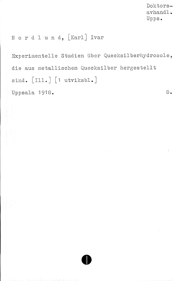  ﻿Doktors-
avhand1.
Upps.
Nordlund, [Karl] Ivar
Experimentelle Studien iiber Quecksilberhydrosole,
die aus metallischem Quecksilber hergestellt
sind. [ill.] [i utviksbl.]
Uppsala 1918
8