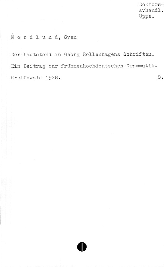  ﻿Doktors-
avhand1.
Upps.
Nordlund, Sven
Der Lautstand in Georg Rollenhagens Schriften.
Ein Beitrag zur fruhneuhochdeutschen Grammatik.
Greifswald 1928
8