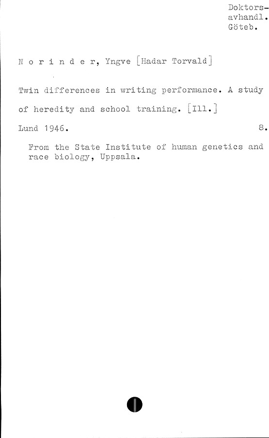  ﻿Doktors-
avhandl.
Göteb.
Norinder, Yngve [Hadar Torvald]
Twin differences in vvriting performance. A study
of heredity and school training. [ill.]
Lund 1946.	8.
Prom the State Institute of human genetics and
race biology, Uppsala.