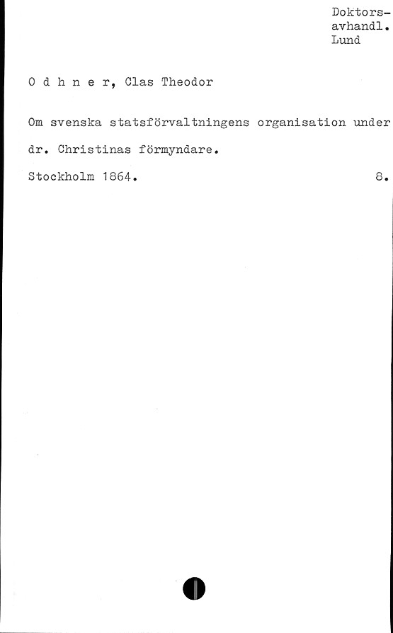  ﻿Doktors-
avhandl.
Lund
0 dhner, Clas Theodor
Om svenska statsförvaltningens organisation under
dr. Christinas förmyndare.
Stockholm 1864
8