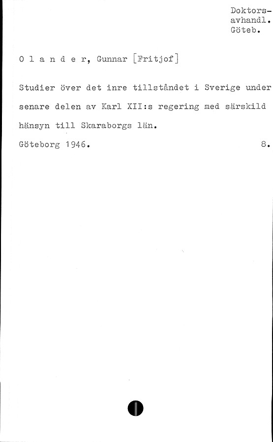  ﻿Doktors-
avhandl.
Göteb.
0 1 ander, Gunnar [Fritjof]
Studier över det inre tillståndet i Sverige under
senare delen av Karl XII:s regering med särskild
hänsyn till Skaraborgs län.
Göteborg 1946.
8