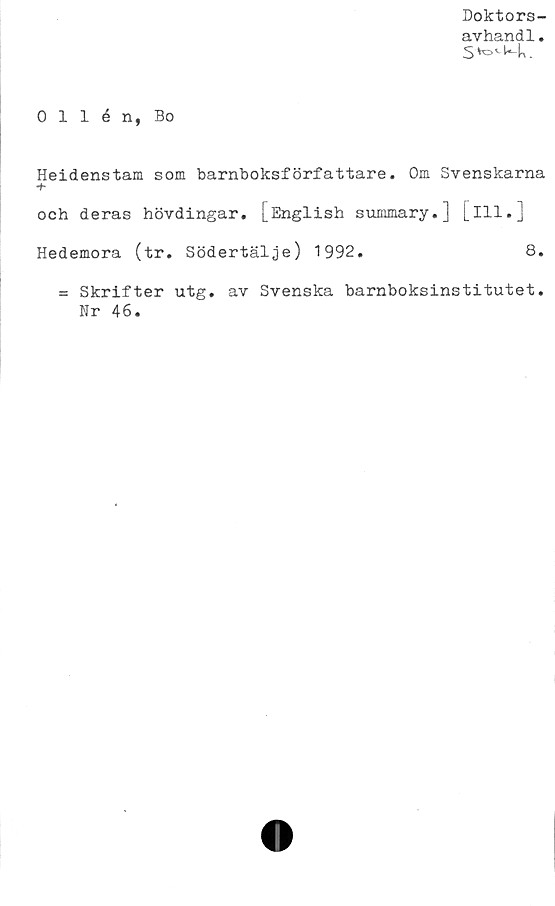  ﻿Doktors-
avhandl.
0 1 1 é n, Bo
Heidenstam som barnboksförfattare. Om Svenskarna
+
och deras hövdingar. [English summary.] [ill.]
Hedemora (tr. Södertälje) 1992.	8.
= Skrifter utg. av Svenska barnboksinstitutet.
Nr 46.