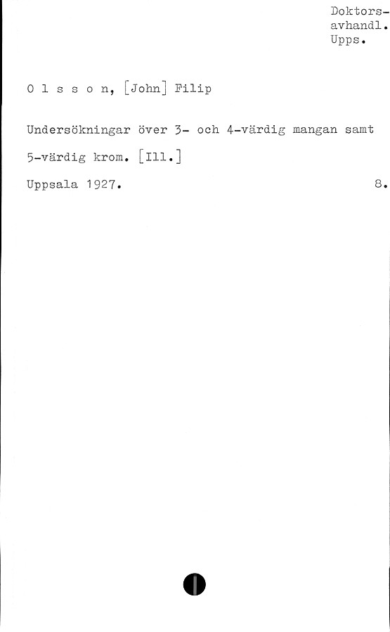  ﻿Doktors-
avhandl.
Upps.
Olsson, [John] Filip
Undersökningar över 3- och 4-värdig mangan samt
5-värdig krom. [ill.]
Uppsala 1927.
8