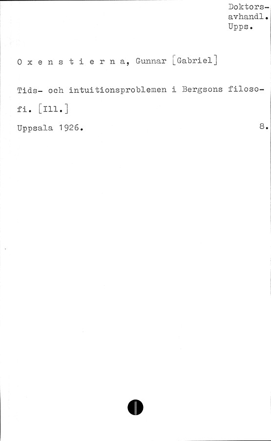  ﻿Doktors-
avhandl«
Upps.
Oxenstierna, Gunnar [Gabriel]
Tids- och intuitionsproblemen i Bergsons filoso-
fi. [ill.]
Uppsala 1926.	8»