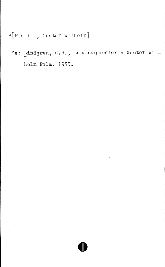  ﻿+ [p alm, Gustaf Wilhelm]
Se:
Lindgren, G.H., Landskapsmålaren Gustaf Wil-
helm Palm. 1933.