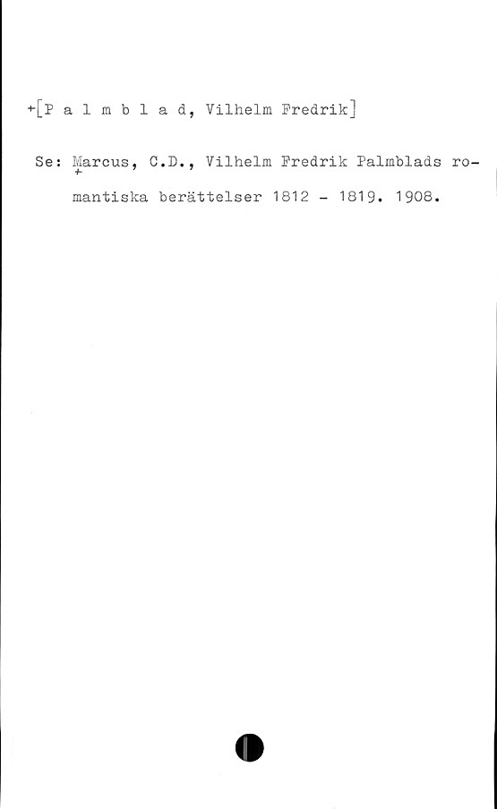  ﻿+-[palmblad, Vilhelm Fredrik]
Se: Marcus, C.D., Vilhelm Fredrik Palmblads ro-
mantiska berättelser 1812 - 1819. 1908.