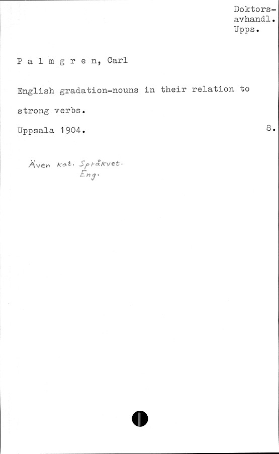 ﻿Doktors-
avhandl.
Upps.
Palmgren, Carl
English gradation-nouns in their relation to
strong verbs.
Uppsala 1904.	8.