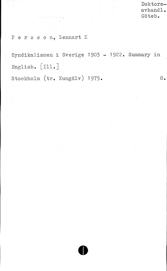  ﻿Doktors-
avhand1.
Göteb.
Persson, Lennart K
Syndikalismen i Sverige 1903 - 1922. Summary in
English. [ill.]
Stockholm (tr. Kungälv) 1975.
8