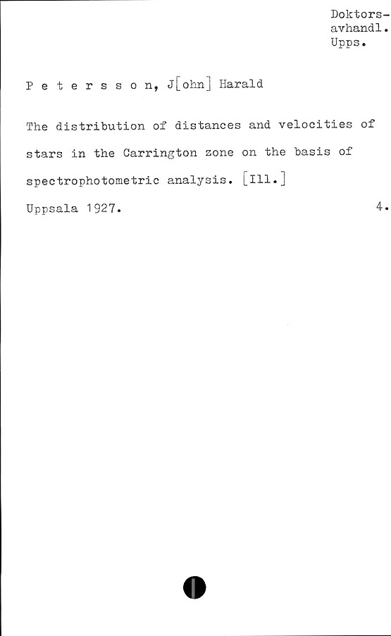  ﻿Doktors
avhand1
Upps.
Petersson, j[ohn] Harald
The distribution of distances and velocities of
stars in the Garrington zone on the basis of
spectrophotometric analysis, [ill.]
Uppsala 1927.	4