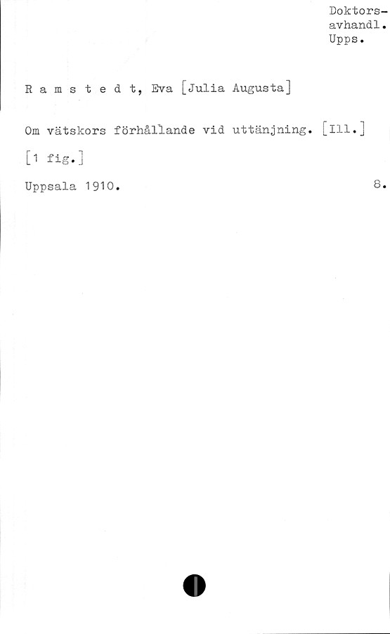  ﻿Doktors-
avhandl.
Upps.
Ramstedt, Eva [Julia Augusta]
Om vätskors förhållande vid uttänjning. [ill.]
[i fig«]
Uppsala 1910
8