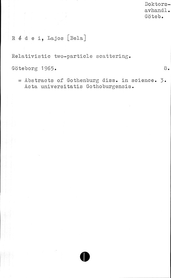  ﻿Doktors-
avhandl.
Göteb.
Rédei, Lajos [Bela]
Relativistic two-particle scattering.
Göteborg 1965»	8.
= Abstracts of Gothenburg diss. in Science. 3.
Acta universitatis Gothoburgensis.