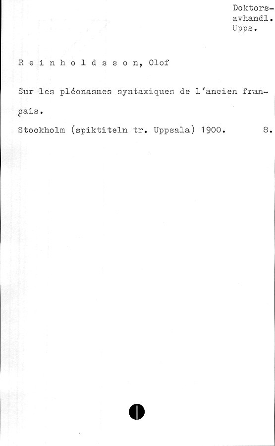  ﻿Doktors-
avhandl.
Upps.
Reinholdsson, Olof
Sur les pléonasmes syntaxiques de 1'ancien fran-
pais.
Stockholm (spiktiteln tr. Uppsala) 1900.
8