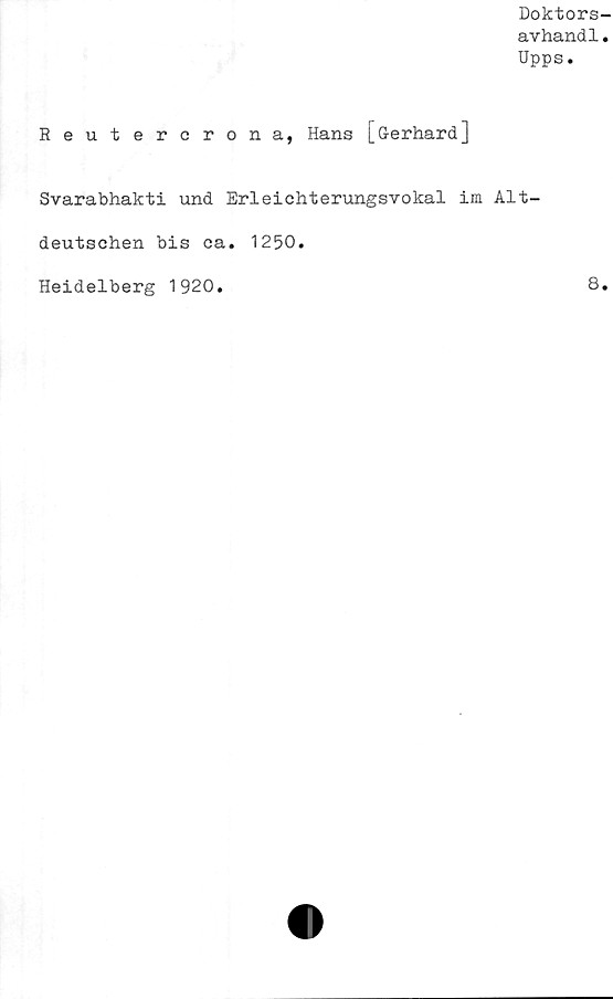  ﻿Doktors-
avhand1.
Upps.
Reutercrona, Hans [Gerhard]
Svarabhakti und Erleichterungsvokal im Alt-
deutschen bis ca. 1250.
Heidelberg 1920
8