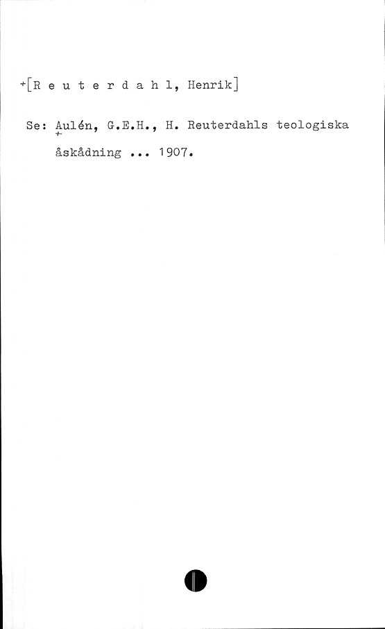  ﻿+[R euterdahl, Henrik]
Se:
Aulén, G.E.H., H. Reuterdahls teologiska
-f-
åskådning ... 1907.