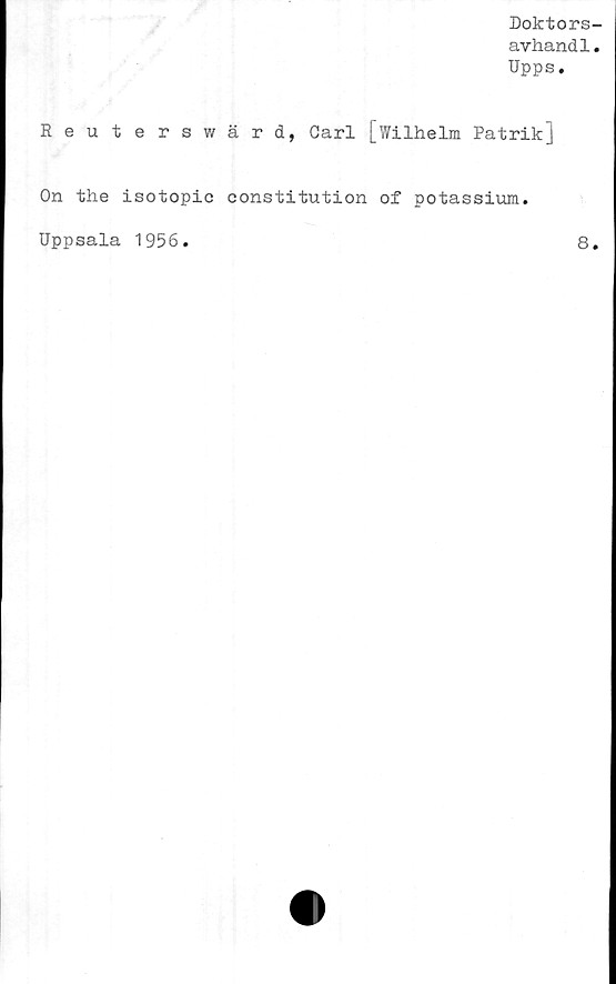  ﻿Doktors-
avhandl.
Upps.
Reuterswärd, Carl [Wilhelm Patrik]
On the isotopic eonstitution of potassium.
Uppsala 1956
8