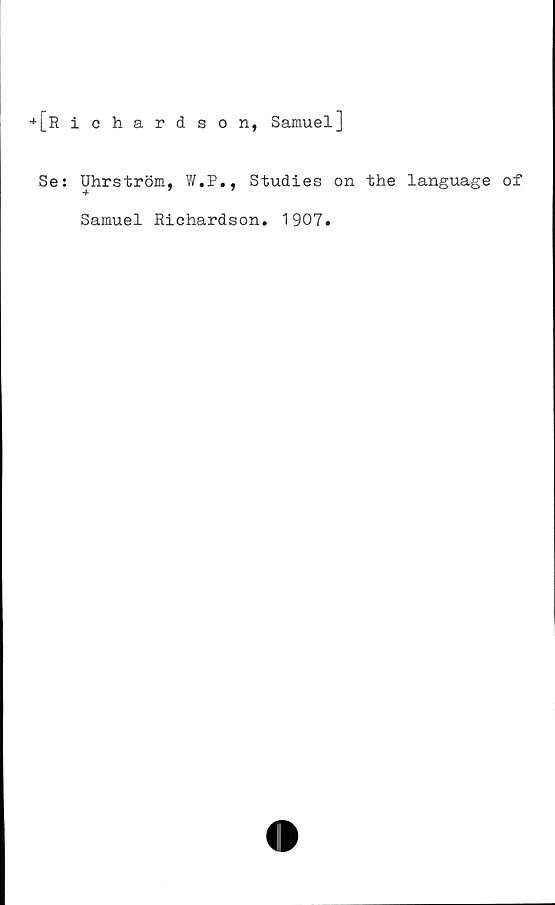 ﻿+[Richardson, Samuel]
Se: Uhrström, W.P., Studies on the language of
Samuel Richardson. 1907