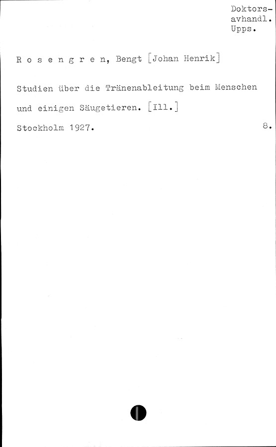  ﻿Doktors-
avhandl.
Upps.
Rosengren, Bengt [Johan Henrik]
Studien iiber die Tränenableitung beim Menschen
und einigen Säugetieren. [ill.]
Stockholm 1927
8.