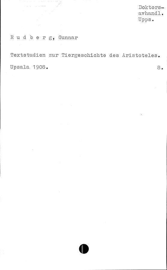  ﻿Doktors-
avhandl.
Upps.
Rudberg, Gunnar
Textstudien zur Tiergeschichte des Aristoteles.
Upsala 1908
8