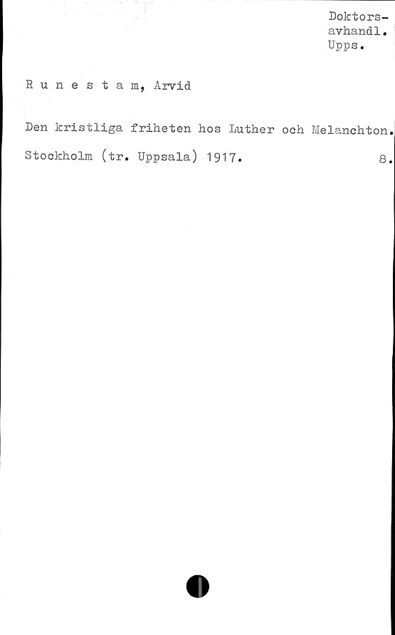  ﻿Runestam,
Doktors-
avhandl.
Upps.
Arvid
Den kristliga friheten hos Luther och Melanchton
Stockholm (tr. Uppsala) 1917.	8