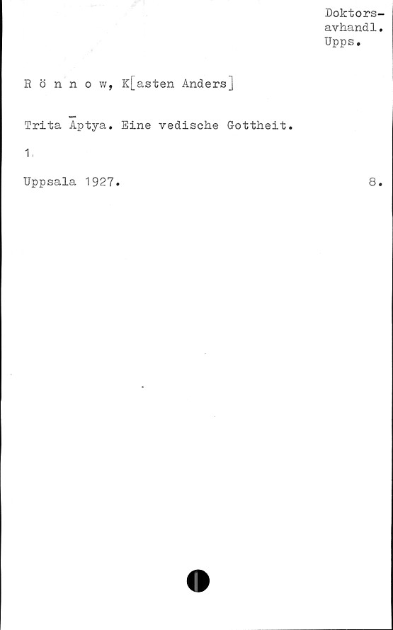  ﻿Doktors-
avhandl.
Upps.
Rönnow, Kvasten Anders]
Trita Aptya. Eine vedische Gottheit.
1
Uppsala 1927
8