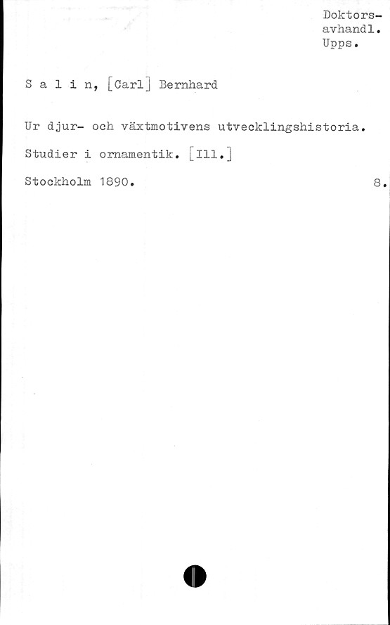  ﻿Doktors-
avhandl.
Upps.
Salin, [Carl] Bernhard
Ur djur- och växtmotivens utvecklingshistoria.
Studier i ornamentik. [ill.]
Stockholm 1890
8