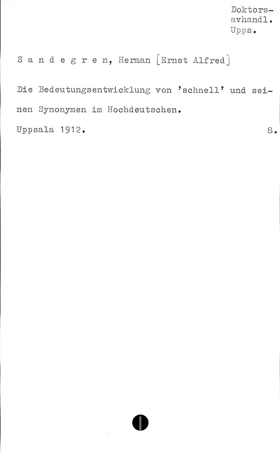  ﻿Doktors-
avhand1.
Upps.
Sandegren, Herman [Ernst Alfredj
Die Bedeutungsentwicklung von ’schnell’ und sei-
nen Synonymen im Hochdeutschen.
Uppsala 1912
8