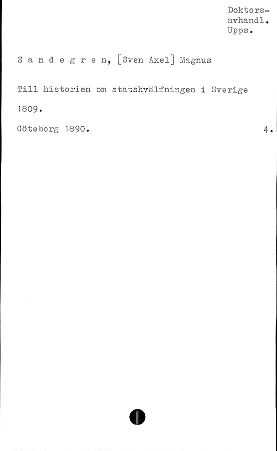  ﻿Doktors-
avhandl.
Upps.
Sandegren, [Sven Axel] Magnus
Till historien om statshvälfningen i Sverige
1809.
Göteborg 1890
4