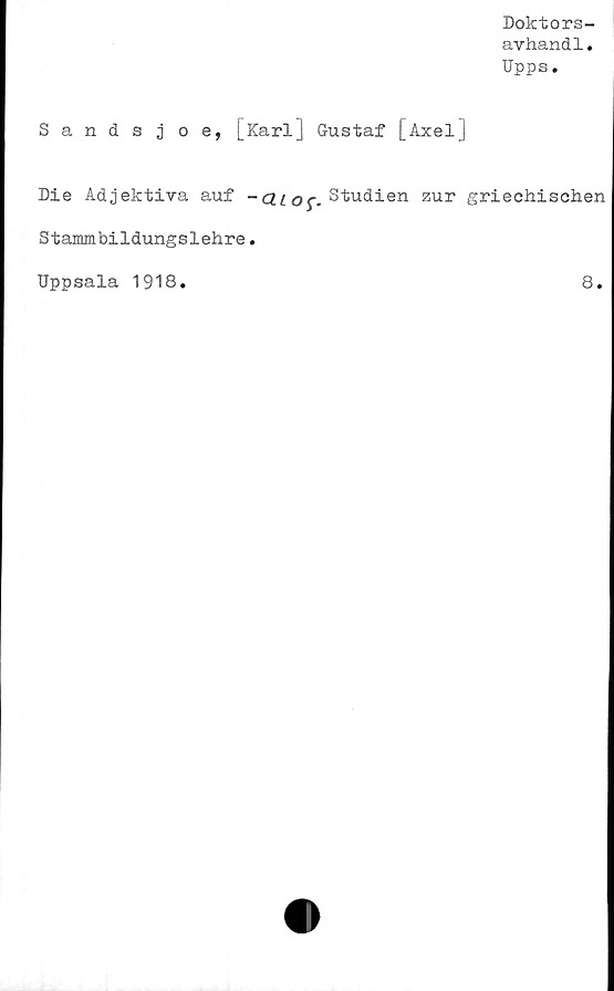  ﻿Doktors-
avhandl.
Upps.
Sandsjoe, [Karl] Gustaf [Axelj
Die Adjektiva auf -QL o$.Studien zur griechischen
Stammbildungslehre.
Uppsala 1918.
8.