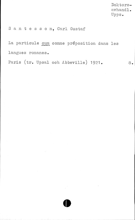  ﻿Doktors-
avhandl.
Upps.
Santesson, Carl Gustaf
La particule cum comme préposition dans les
1anguesromane s.
Paris (tr. Upsal och Abbeville) 1921.	8.