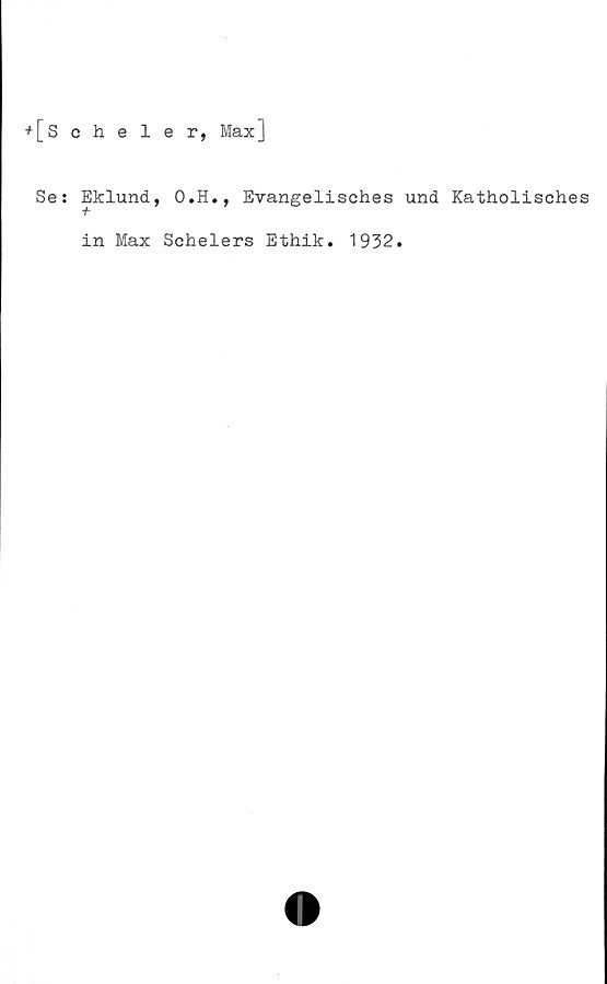  ﻿+[Scheler, Max]
Se: Eklund,
O.H., Evangelisches und Katholisches
in Max Schelers Ethik. 1932.