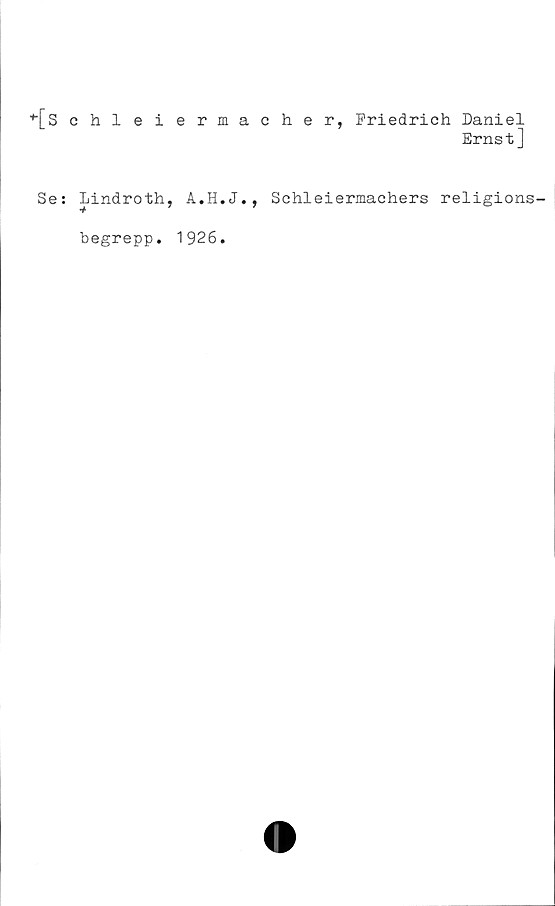  ﻿[Schleiermacher, Friedrich Daniel
Erns t]
Se: Lindroth, A.H.J., Schleiermachers religions-
begrepp. 1926.