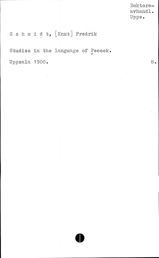  ﻿Doktors-
avhandl.
Upps.
Schmidt, [Knut] Fredrik
Studies in the language of Pecock.
Uppsala 1900.	8.